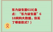 乐力益生菌618(盘点：“乐力益生菌”618网购大数据，你买了哪些款式？)