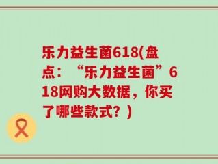 乐力益生菌618(盘点：“乐力益生菌”618网购大数据，你买了哪些款式？)