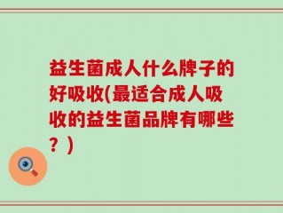 益生菌成人什么牌子的好吸收(最适合成人吸收的益生菌品牌有哪些？)