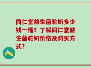 同仁堂益生菌驼奶多少钱一桶？了解同仁堂益生菌驼奶价格及购买方式？