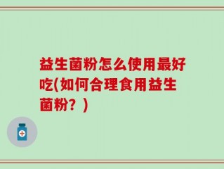 益生菌粉怎么使用最好吃(如何合理食用益生菌粉？)