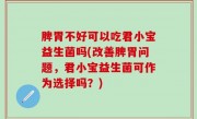 脾胃不好可以吃君小宝益生菌吗(改善脾胃问题，君小宝益生菌可作为选择吗？)