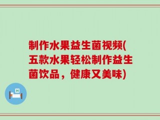 制作水果益生菌视频(五款水果轻松制作益生菌饮品，健康又美味)