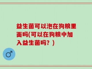 益生菌可以泡在狗粮里面吗(可以在狗粮中加入益生菌吗？)