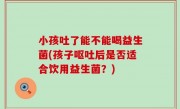 小孩吐了能不能喝益生菌(孩子呕吐后是否适合饮用益生菌？)