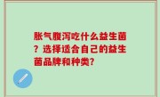胀气腹泻吃什么益生菌？选择适合自己的益生菌品牌和种类？