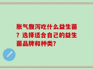 胀气腹泻吃什么益生菌？选择适合自己的益生菌品牌和种类？