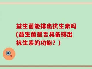 益生菌能排出抗生素吗(益生菌是否具备排出抗生素的功能？)