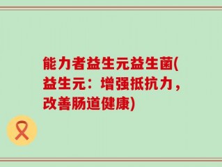 能力者益生元益生菌(益生元：增强抵抗力，改善肠道健康)