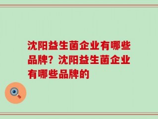 沈阳益生菌企业有哪些品牌？沈阳益生菌企业有哪些品牌的