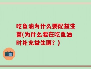 吃鱼油为什么要配益生菌(为什么要在吃鱼油时补充益生菌？)