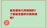 益生菌有几种级别的？了解益生菌的分类和级别？