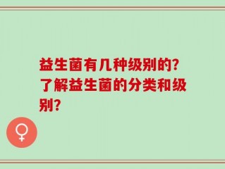 益生菌有几种级别的？了解益生菌的分类和级别？