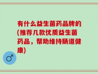 有什么益生菌药品牌的(推荐几款优质益生菌药品，帮助维持肠道健康)