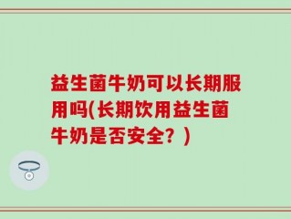 益生菌牛奶可以长期服用吗(长期饮用益生菌牛奶是否安全？)