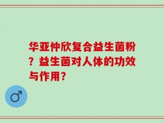 华亚仲欣复合益生菌粉？益生菌对人体的功效与作用？