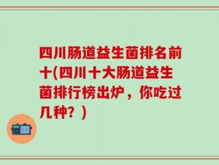 四川肠道益生菌排名前十(四川十大肠道益生菌排行榜出炉，你吃过几种？)