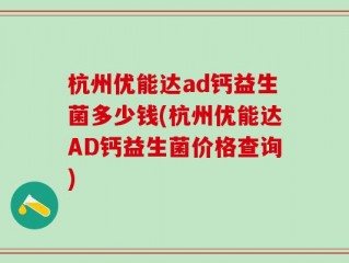 杭州优能达ad钙益生菌多少钱(杭州优能达AD钙益生菌价格查询)