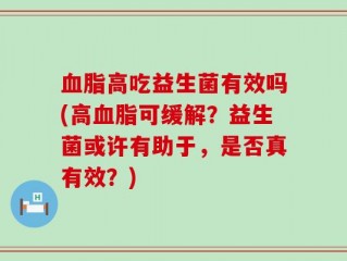 血脂高吃益生菌有效吗(高血脂可缓解？益生菌或许有助于，是否真有效？)