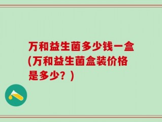 万和益生菌多少钱一盒(万和益生菌盒装价格是多少？)