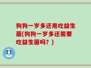 狗狗一岁多还用吃益生菌(狗狗一岁多还需要吃益生菌吗？)