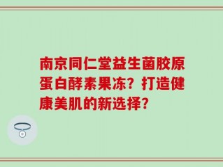 南京同仁堂益生菌胶原蛋白酵素果冻？打造健康美肌的新选择？