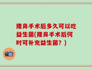隆鼻手术后多久可以吃益生菌(隆鼻手术后何时可补充益生菌？)