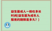 益生菌成人一般吃多长时间(益生菌为成年人服用的期限是多久？)