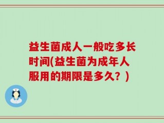 益生菌成人一般吃多长时间(益生菌为成年人服用的期限是多久？)