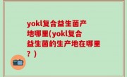 yokl复合益生菌产地哪里(yokl复合益生菌的生产地在哪里？)