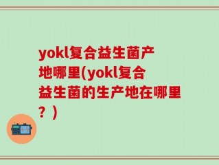 yokl复合益生菌产地哪里(yokl复合益生菌的生产地在哪里？)