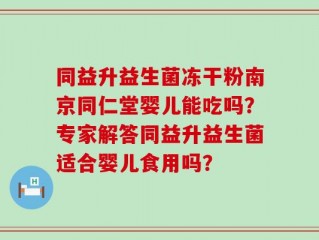 同益升益生菌冻干粉南京同仁堂婴儿能吃吗？专家解答同益升益生菌适合婴儿食用吗？