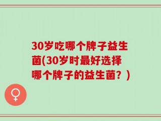 30岁吃哪个牌子益生菌(30岁时最好选择哪个牌子的益生菌？)