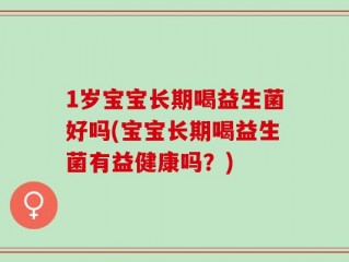 1岁宝宝长期喝益生菌好吗(宝宝长期喝益生菌有益健康吗？)