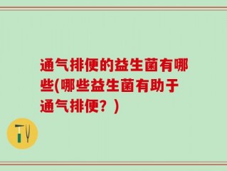 通气排便的益生菌有哪些(哪些益生菌有助于通气排便？)