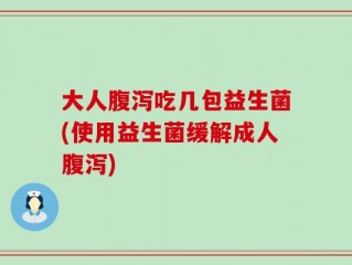 大人腹泻吃几包益生菌(使用益生菌缓解成人腹泻)