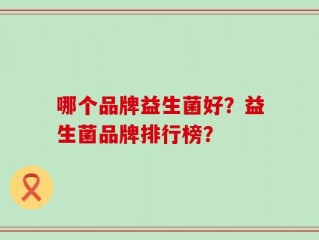 哪个品牌益生菌好？益生菌品牌排行榜？