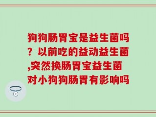 狗狗肠胃宝是益生菌吗？以前吃的益动益生菌,突然换肠胃宝益生菌对小狗狗肠胃有影响吗