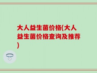 大人益生菌价格(大人益生菌价格查询及推荐)