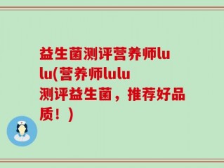 益生菌测评营养师lulu(营养师lulu测评益生菌，推荐好品质！)