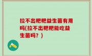 拉不出粑粑益生菌有用吗(拉不出粑粑能吃益生菌吗？)