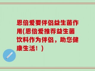 恩倍爱要伴侣益生菌作用(恩倍爱推荐益生菌饮料作为伴侣，助您健康生活！)
