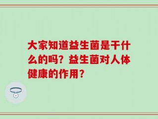大家知道益生菌是干什么的吗？益生菌对人体健康的作用？