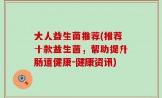 大人益生菌推荐(推荐十款益生菌，帮助提升肠道健康-健康资讯)