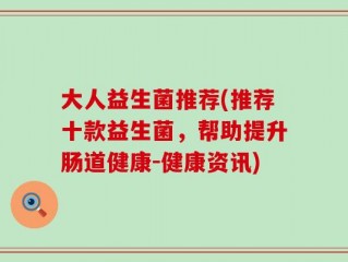 大人益生菌推荐(推荐十款益生菌，帮助提升肠道健康-健康资讯)