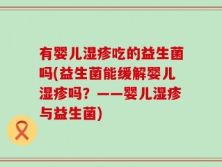 有婴儿湿疹吃的益生菌吗(益生菌能缓解婴儿湿疹吗？——婴儿湿疹与益生菌)