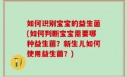 如何识别宝宝的益生菌(如何判断宝宝需要哪种益生菌？新生儿如何使用益生菌？)