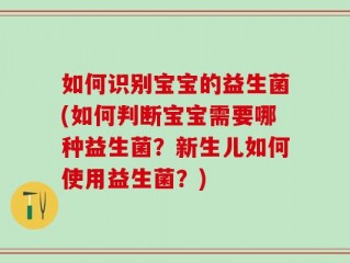 如何识别宝宝的益生菌(如何判断宝宝需要哪种益生菌？新生儿如何使用益生菌？)