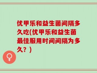 优甲乐和益生菌间隔多久吃(优甲乐和益生菌最佳服用时间间隔为多久？)