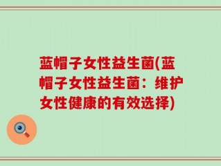蓝帽子女性益生菌(蓝帽子女性益生菌：维护女性健康的有效选择)